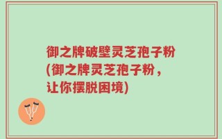 御之牌破壁灵芝孢子粉(御之牌灵芝孢子粉，让你摆脱困境)