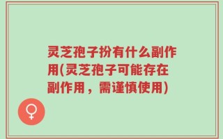 灵芝孢子扮有什么副作用(灵芝孢子可能存在副作用，需谨慎使用)