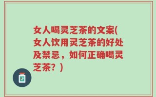 女人喝灵芝茶的文案(女人饮用灵芝茶的好处及禁忌，如何正确喝灵芝茶？)