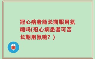 冠心病者能长期服用氨糖吗(冠心病患者可否长期用氨糖？)