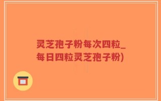 灵芝孢子粉每次四粒_每日四粒灵芝孢子粉)