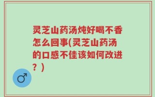 灵芝山药汤炖好喝不香怎么回事(灵芝山药汤的口感不佳该如何改进？)