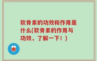 软骨素的功效和作用是什么(软骨素的作用与功效，了解一下！)
