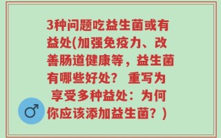 3种问题吃益生菌或有益处(加强免疫力、改善肠道健康等，益生菌有哪些好处？ 重写为 享受多种益处：为何你应该添加益生菌？)