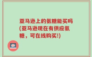 亚马逊上的氨糖能买吗(亚马逊现在有供应氨糖，可在线购买!)