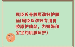 屈臣氏骨胶原孕妇护肤品(屈臣氏孕妇专用骨胶原护肤品，为妈妈和宝宝的肌肤呵护)
