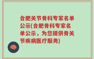 合肥关节骨科专家名单公示(合肥骨科专家名单公示，为您提供骨关节疾病医疗服务)