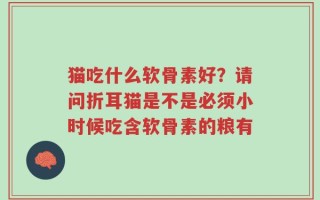 猫吃什么软骨素好？请问折耳猫是不是必须小时候吃含软骨素的粮有