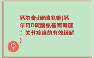 钙尔奇d硫酸氨糖(钙尔奇D硫酸氨基葡萄糖：关节疼痛的有效缓解)