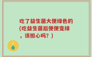 吃了益生菌大便绿色的(吃益生菌后便便变绿，该担心吗？)