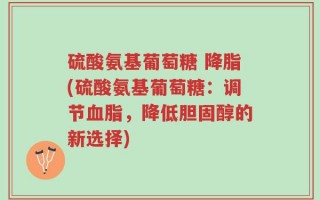硫酸氨基葡萄糖 降脂(硫酸氨基葡萄糖：调节血脂，降低胆固醇的新选择)