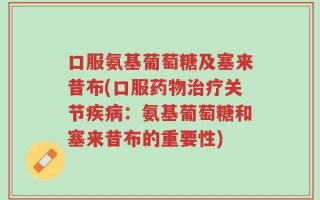 口服氨基葡萄糖及塞来昔布(口服药物治疗关节疾病：氨基葡萄糖和塞来昔布的重要性)
