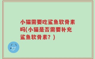 小猫需要吃鲨鱼软骨素吗(小猫是否需要补充鲨鱼软骨素？)