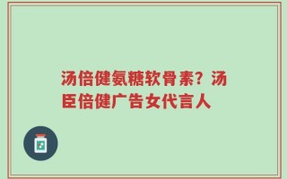 汤倍健氨糖软骨素？汤臣倍健广告女代言人