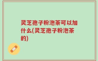 灵芝孢子粉泡茶可以加什么(灵芝孢子粉泡茶的)