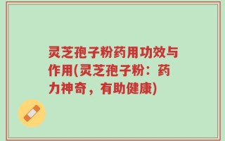 灵芝孢子粉药用功效与作用(灵芝孢子粉：药力神奇，有助健康)