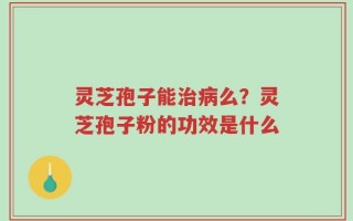 灵芝孢子能治病么？灵芝孢子粉的功效是什么