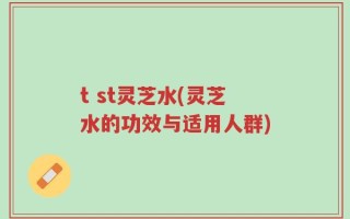 t st灵芝水(灵芝水的功效与适用人群)