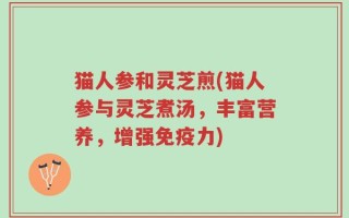 猫人参和灵芝煎(猫人参与灵芝煮汤，丰富营养，增强免疫力)