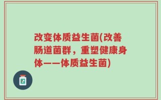 改变体质益生菌(改善肠道菌群，重塑健康身体——体质益生菌)