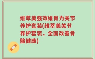 维萃美强效维骨力关节养护套装(维萃美关节养护套装，全面改善骨骼健康)