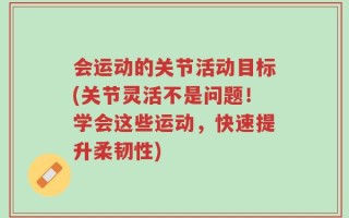 会运动的关节活动目标(关节灵活不是问题！学会这些运动，快速提升柔韧性)