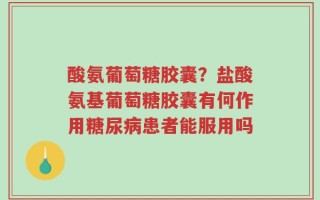 酸氨葡萄糖胶囊？盐酸氨基葡萄糖胶囊有何作用糖尿病患者能服用吗