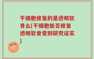 干细胞修复的是透明软骨么(干细胞能否修复透明软骨受到研究证实)