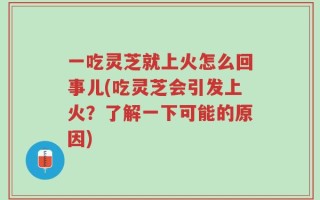 一吃灵芝就上火怎么回事儿(吃灵芝会引发上火？了解一下可能的原因)