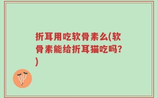 折耳用吃软骨素么(软骨素能给折耳猫吃吗？)