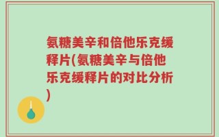 氨糖美辛和倍他乐克缓释片(氨糖美辛与倍他乐克缓释片的对比分析)