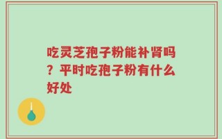 吃灵芝孢子粉能补肾吗？平时吃孢子粉有什么好处