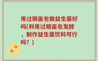 用过期面包做益生菌好吗(利用过期面包发酵，制作益生菌饮料可行吗？)