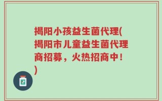 揭阳小孩益生菌代理(揭阳市儿童益生菌代理商招募，火热招商中！)