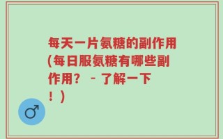 每天一片氨糖的副作用(每日服氨糖有哪些副作用？ - 了解一下！)