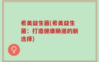 希美益生菌(希美益生菌：打造健康肠道的新选择)