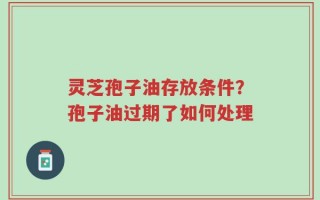灵芝孢子油存放条件？孢子油过期了如何处理