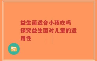 益生菌适合小孩吃吗 探究益生菌对儿童的适用性