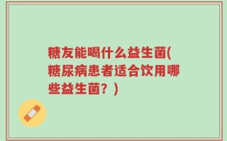 糖友能喝什么益生菌(糖尿病患者适合饮用哪些益生菌？)