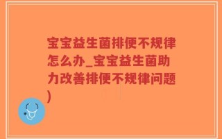 宝宝益生菌排便不规律怎么办_宝宝益生菌助力改善排便不规律问题)