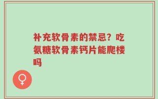 补充软骨素的禁忌？吃氨糖软骨素钙片能爬楼吗