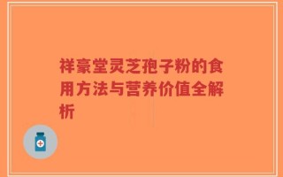 祥豪堂灵芝孢子粉的食用方法与营养价值全解析