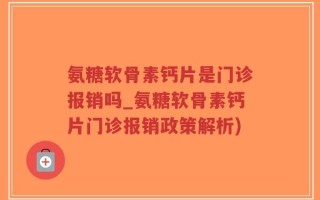 氨糖软骨素钙片是门诊报销吗_氨糖软骨素钙片门诊报销政策解析)