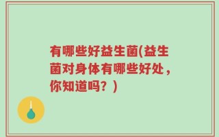 有哪些好益生菌(益生菌对身体有哪些好处，你知道吗？)