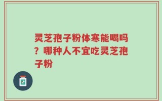 灵芝孢子粉体寒能喝吗？哪种人不宜吃灵芝孢子粉