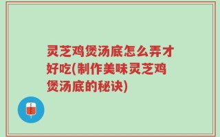 灵芝鸡煲汤底怎么弄才好吃(制作美味灵芝鸡煲汤底的秘诀)