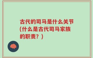 古代的司马是什么关节(什么是古代司马家族的职责？)