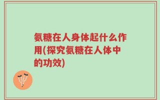 氨糖在人身体起什么作用(探究氨糖在人体中的功效)