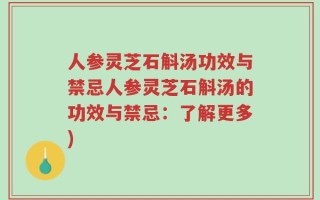 人参灵芝石斛汤功效与禁忌人参灵芝石斛汤的功效与禁忌：了解更多)