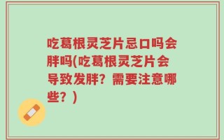 吃葛根灵芝片忌口吗会胖吗(吃葛根灵芝片会导致发胖？需要注意哪些？)